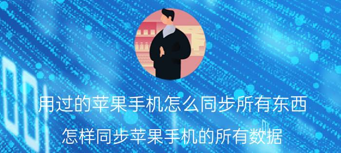 用过的苹果手机怎么同步所有东西 怎样同步苹果手机的所有数据